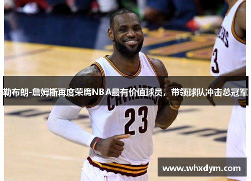 勒布朗-詹姆斯再度荣膺NBA最有价值球员，带领球队冲击总冠军