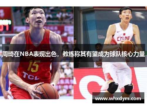 周琦在NBA表现出色,教练称其有望成为球队核心力量